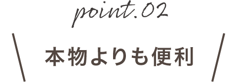 point02 本物よりも便利