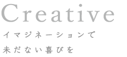 Creative イマジネーションで 未だない喜びを