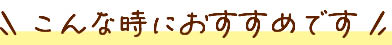 こんな時におすすめです