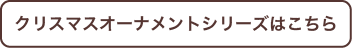 クリスマスオーナメントシリーズはこちら