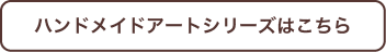 ハンドメイドアートシリーズはこちら