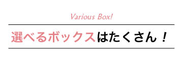 選べるボックスはたくさん！