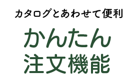 カタログとあわせて便利なかんたん注文機能